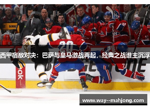 西甲宿敌对决：巴萨与皇马激战再起，经典之战谁主沉浮