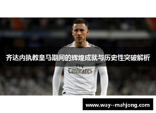 齐达内执教皇马期间的辉煌成就与历史性突破解析