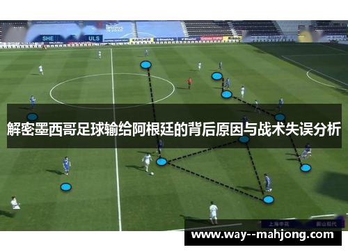 解密墨西哥足球输给阿根廷的背后原因与战术失误分析