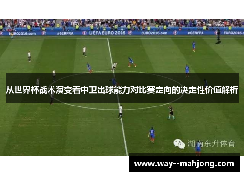 从世界杯战术演变看中卫出球能力对比赛走向的决定性价值解析