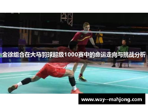 金徐组合在大马羽球超级1000赛中的命运走向与挑战分析
