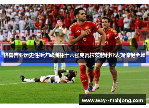 格鲁吉亚历史性挺进欧洲杯十六强克瓦拉茨赫利亚表现惊艳全场