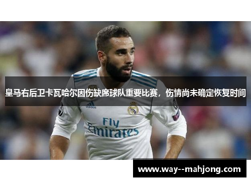 皇马右后卫卡瓦哈尔因伤缺席球队重要比赛，伤情尚未确定恢复时间