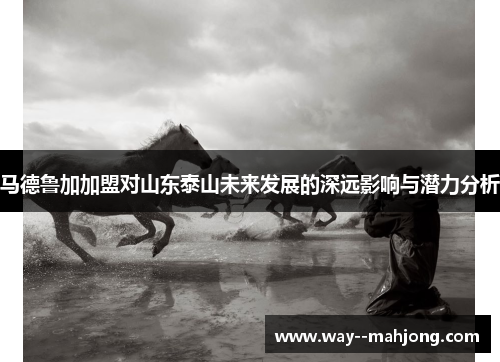 马德鲁加加盟对山东泰山未来发展的深远影响与潜力分析