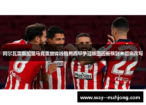 阿尔瓦雷斯加盟马竞重塑锋线格局西甲争冠版图因新核到来彻底改写